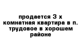 продается 3-х комнатная квартира в п. трудовое в хорошем районе